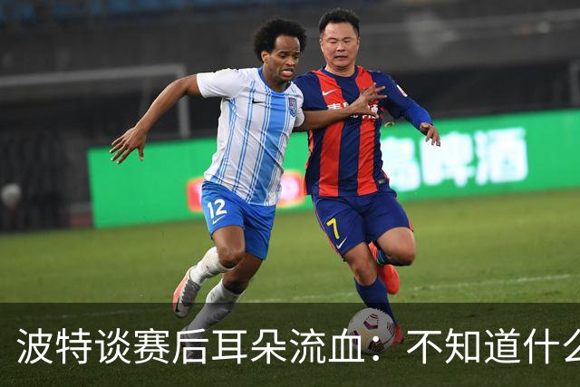 波特谈赛后耳朵流血：不知道什么情况，被人抓了还是咬了一下